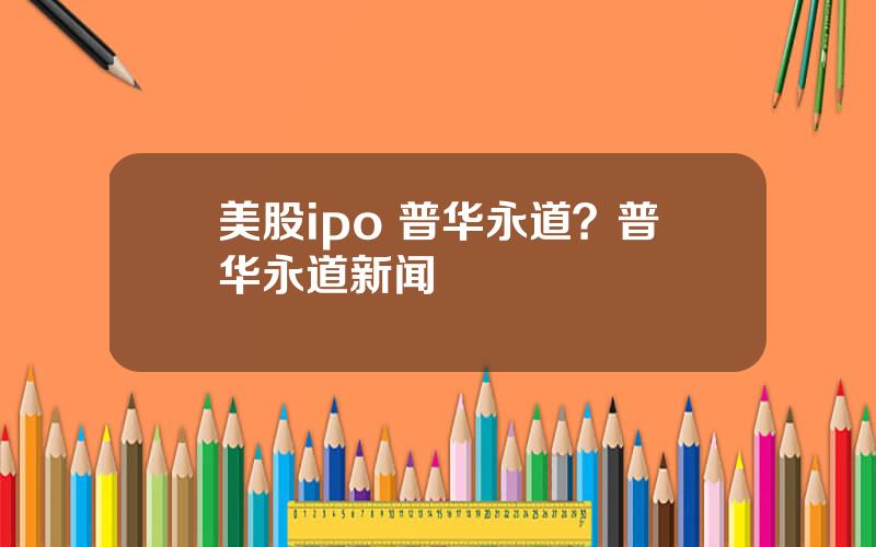 美股ipo 普华永道？普华永道新闻